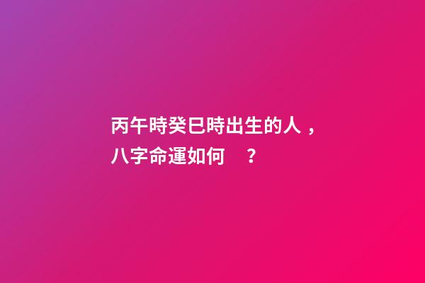 丙午時癸巳時出生的人，八字命運如何？